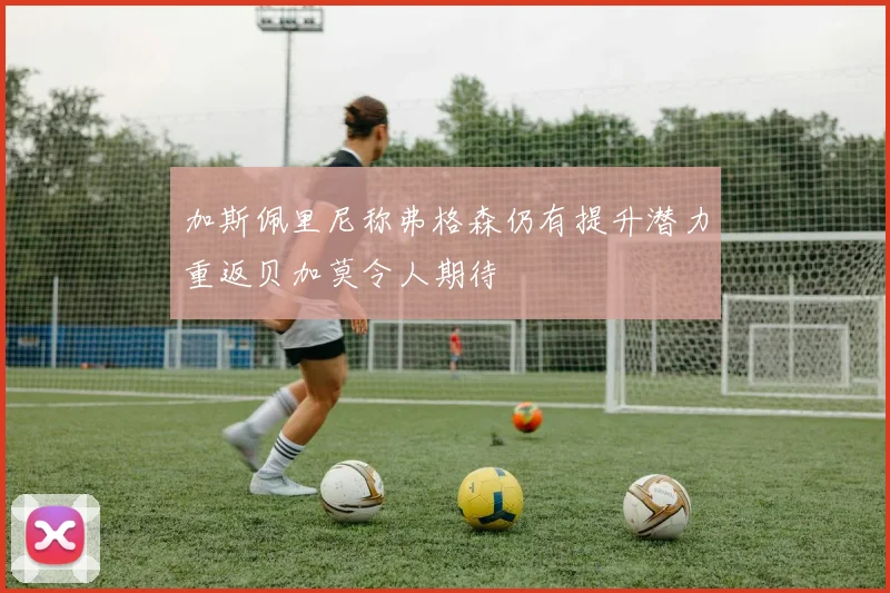 加斯佩里尼称弗格森仍有提升潜力重返贝加莫令人期待