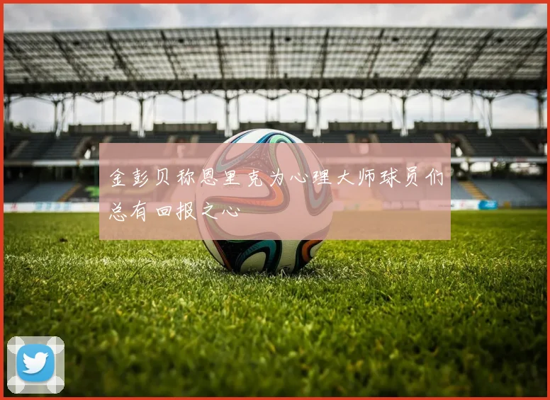 金彭贝称恩里克为心理大师球员们总有回报之心