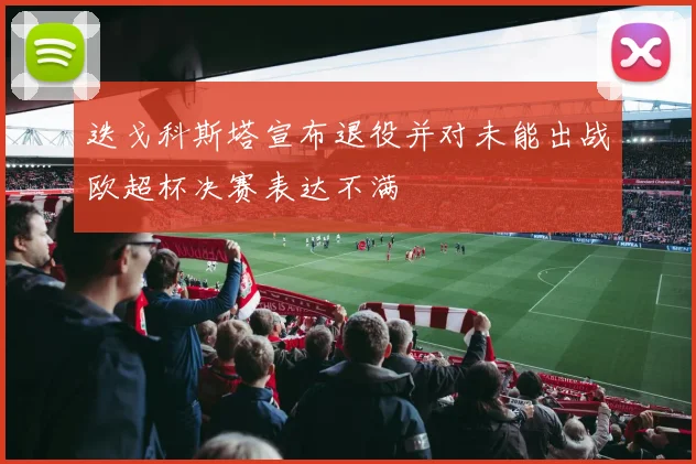 迭戈科斯塔宣布退役并对未能出战欧超杯决赛表达不满