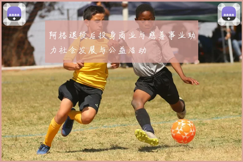 阿格退役后投身商业与慈善事业助力社会发展与公益活动
