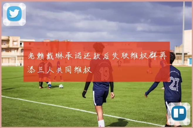 老赖戴琳承诺还款后失联维权群再添三人共同维权