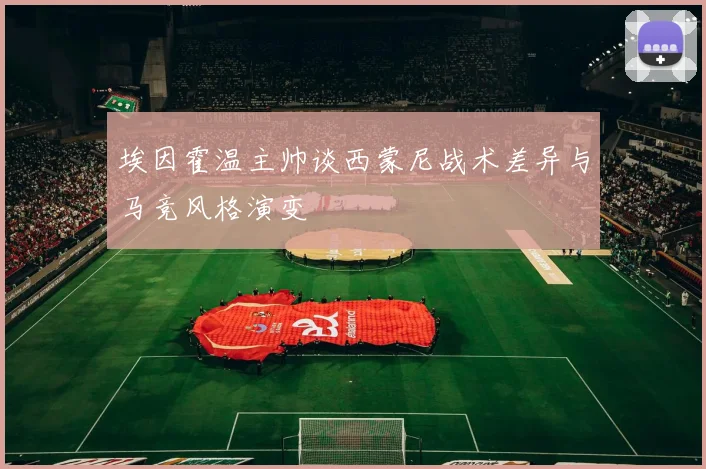 埃因霍温主帅谈西蒙尼战术差异与马竞风格演变