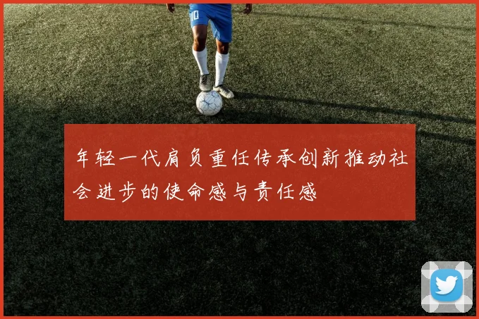 年轻一代肩负重任传承创新推动社会进步的使命感与责任感