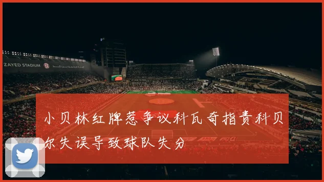 小贝林红牌惹争议科瓦奇指责科贝尔失误导致球队失分
