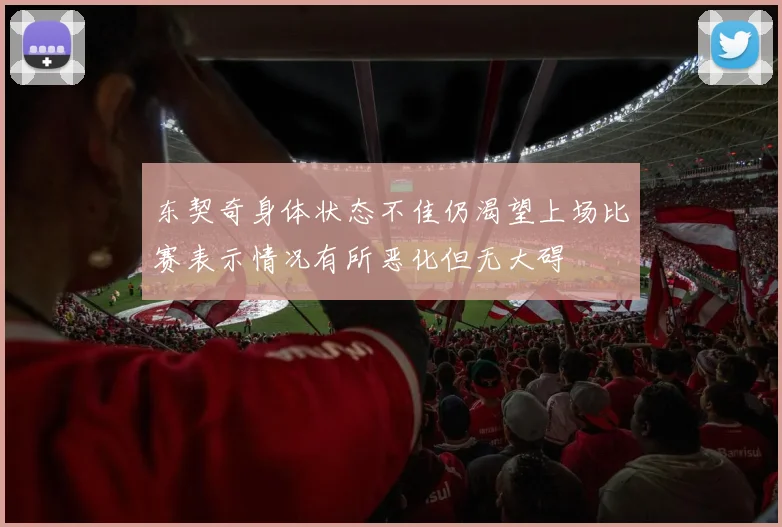 东契奇身体状态不佳仍渴望上场比赛表示情况有所恶化但无大碍