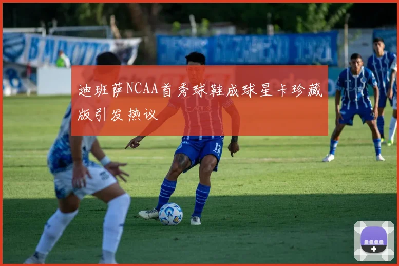 迪班萨NCAA首秀球鞋成球星卡珍藏版引发热议