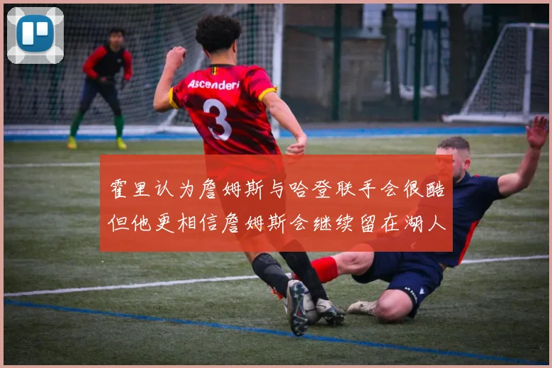 霍里认为詹姆斯与哈登联手会很酷但他更相信詹姆斯会继续留在湖人