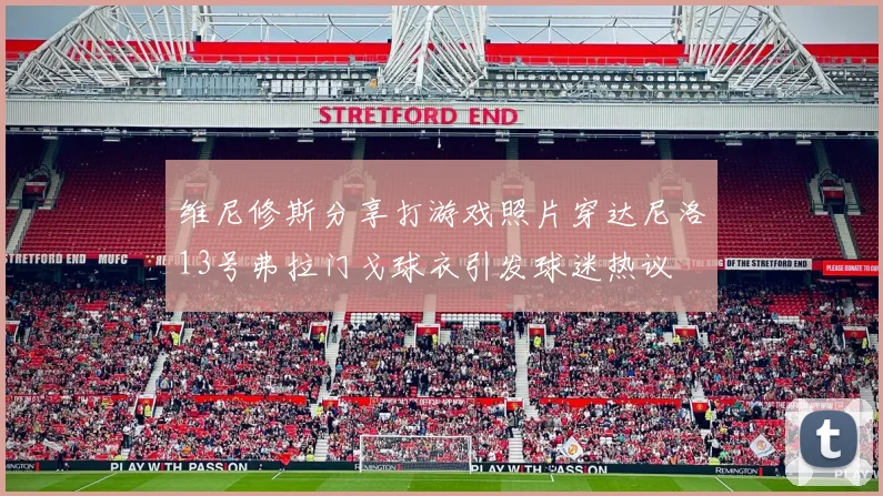 维尼修斯分享打游戏照片穿达尼洛13号弗拉门戈球衣引发球迷热议