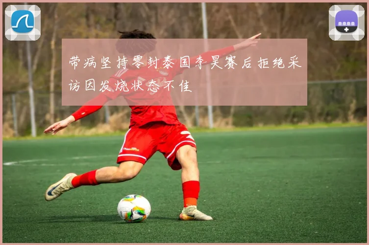 带病坚持零封泰国李昊赛后拒绝采访因发烧状态不佳