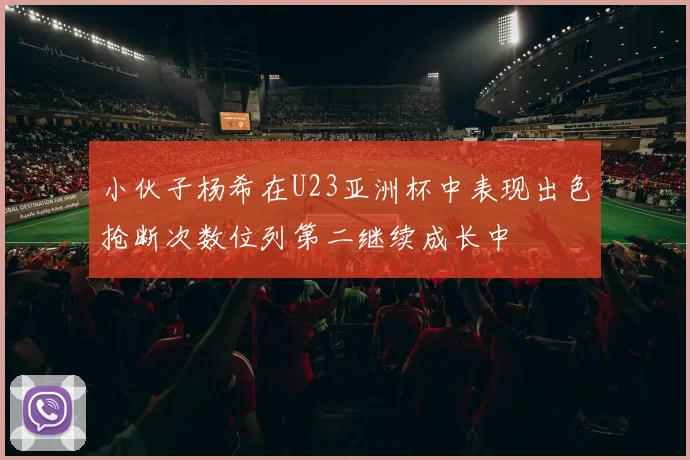 小伙子杨希在U23亚洲杯中表现出色抢断次数位列第二继续成长中