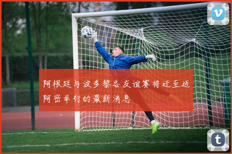 阿根廷与波多黎各友谊赛将迁至迈阿密举行的最新消息