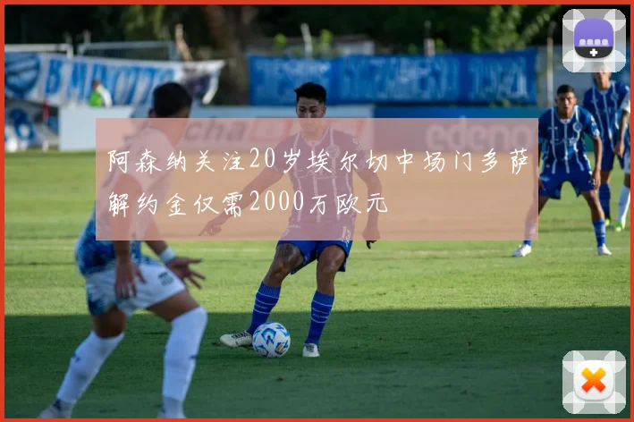 阿森纳关注20岁埃尔切中场门多萨解约金仅需2000万欧元