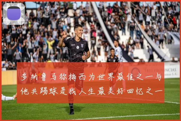 多纳鲁马称梅西为世界最佳之一与他共踢球是我人生最美好回忆之一