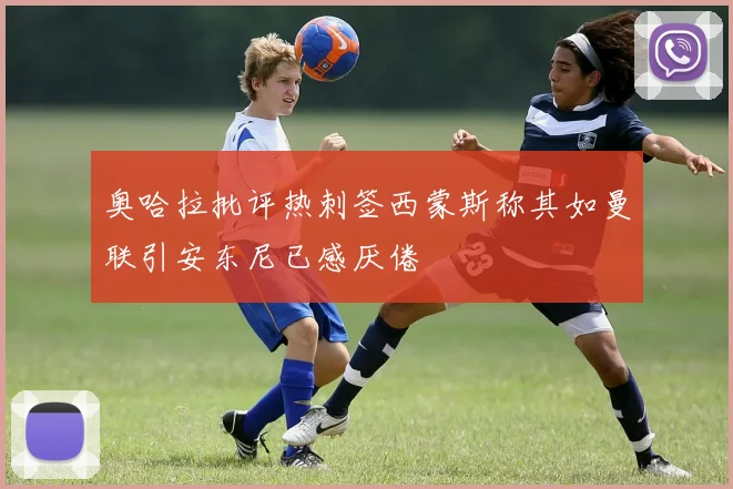奥哈拉批评热刺签西蒙斯称其如曼联引安东尼已感厌倦