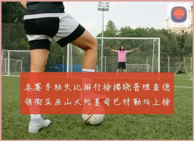 本赛季助失比排行榜揭晓普理查德领衔亚历山大约基奇巴特勒均上榜