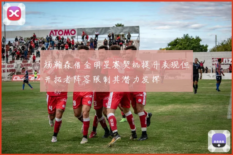 杨瀚森借全明星赛契机提升表现但开拓者阵容限制其潜力发挥