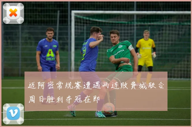 迈阿密常规赛遭遇两连败费城联合周日胜利夺冠在即