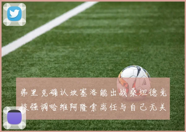 弗里克确认坎塞洛能出战桑坦德竞技强调哈维阿隆索离任与自己无关