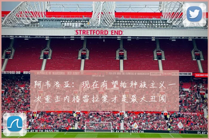 阿韦洛亚：现在有望给种族主义一次重击内格雷拉案才是最大丑闻