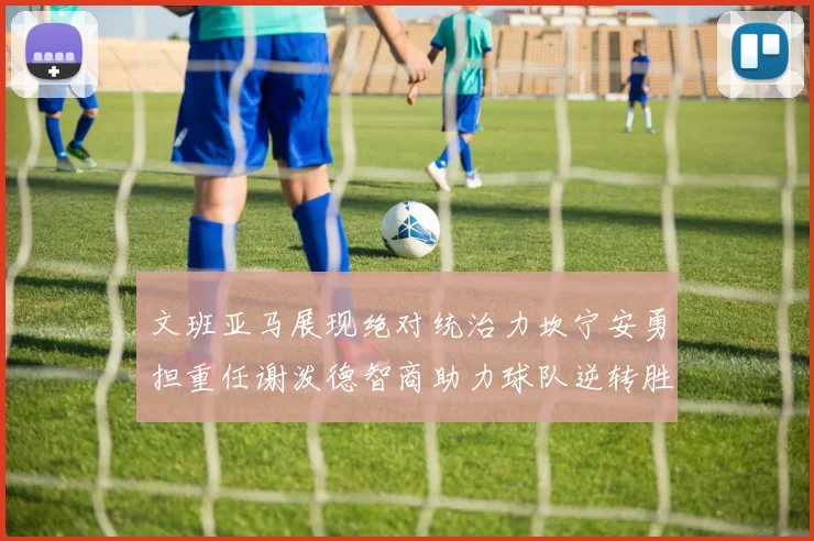 文班亚马展现绝对统治力坎宁安勇担重任谢泼德智商助力球队逆转胜利
