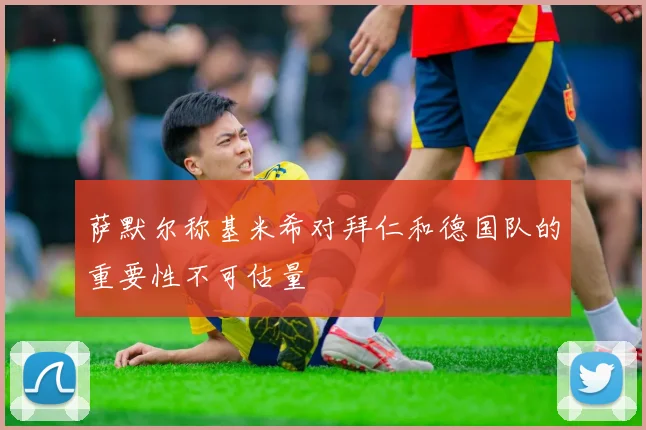 萨默尔称基米希对拜仁和德国队的重要性不可估量