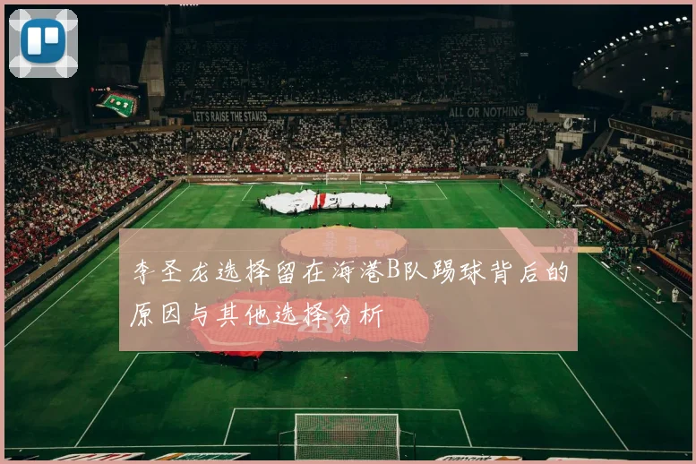 李圣龙选择留在海港B队踢球背后的原因与其他选择分析