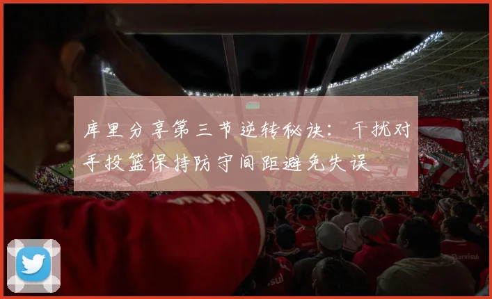 库里分享第三节逆转秘诀：干扰对手投篮保持防守间距避免失误