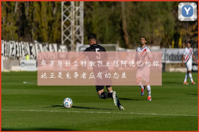 希罗与杜兰特激烈互怼阿德巴约称这正是竞争者应有的态度