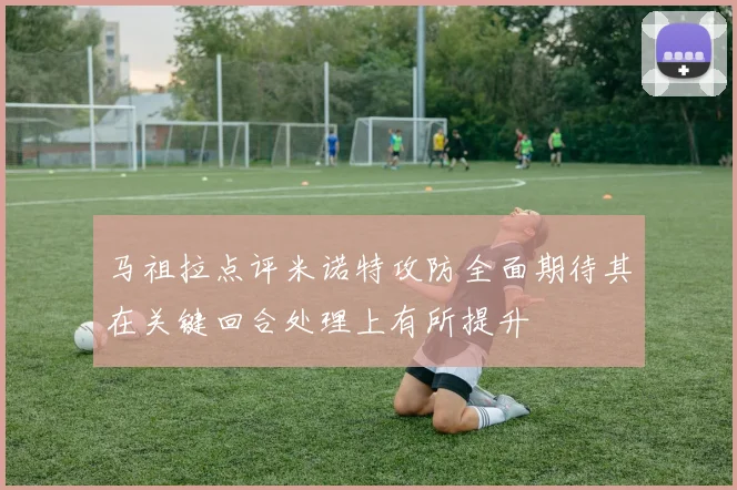 马祖拉点评米诺特攻防全面期待其在关键回合处理上有所提升