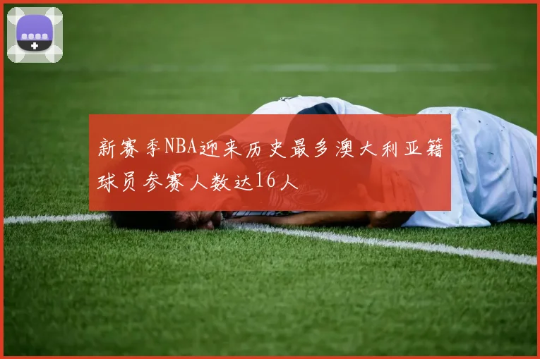 新赛季NBA迎来历史最多澳大利亚籍球员参赛人数达16人