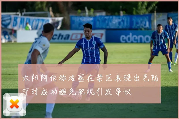 太阳阿伦称活塞在禁区表现出色防守时成功避免犯规引发争议