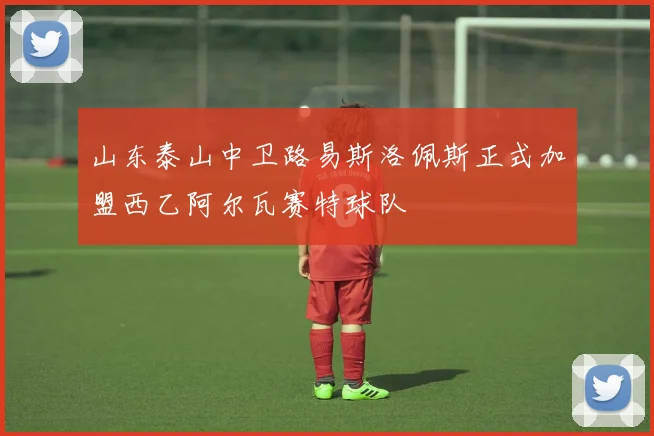 山东泰山中卫路易斯洛佩斯正式加盟西乙阿尔瓦赛特球队