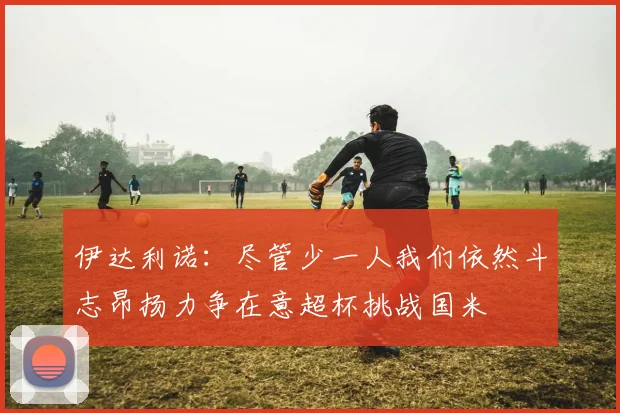 伊达利诺：尽管少一人我们依然斗志昂扬力争在意超杯挑战国米