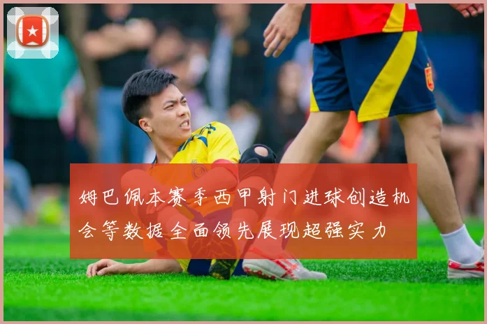 姆巴佩本赛季西甲射门进球创造机会等数据全面领先展现超强实力