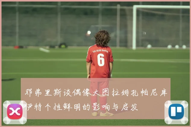 邓弗里斯谈偶像大图拉姆孔帕尼库伊特个性鲜明的影响与启发