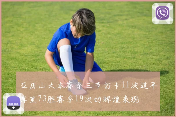 亚历山大本赛季三节打卡11次追平库里73胜赛季19次的辉煌表现