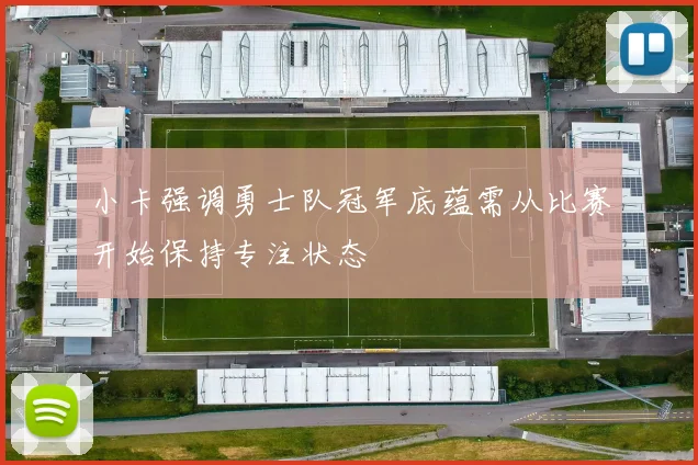 小卡强调勇士队冠军底蕴需从比赛开始保持专注状态