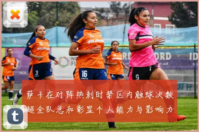萨卡在对阵热刺时禁区内触球次数超全队总和彰显个人能力与影响力