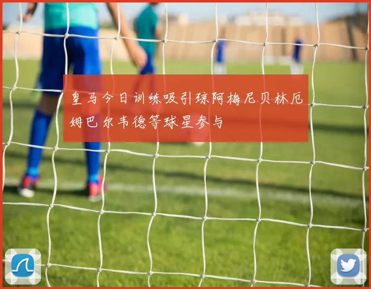 皇马今日训练吸引琼阿梅尼贝林厄姆巴尔韦德等球星参与