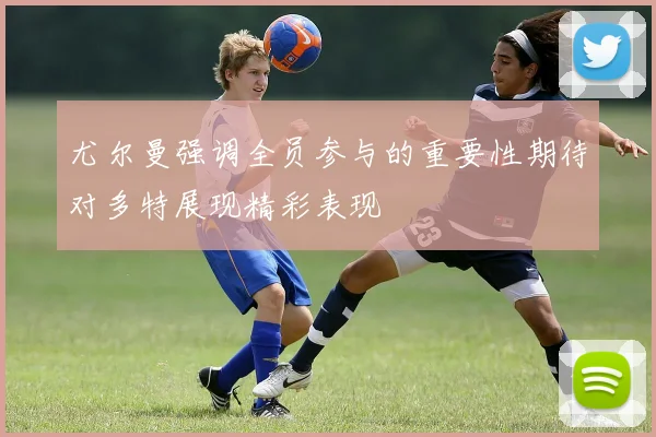 尤尔曼强调全员参与的重要性期待对多特展现精彩表现