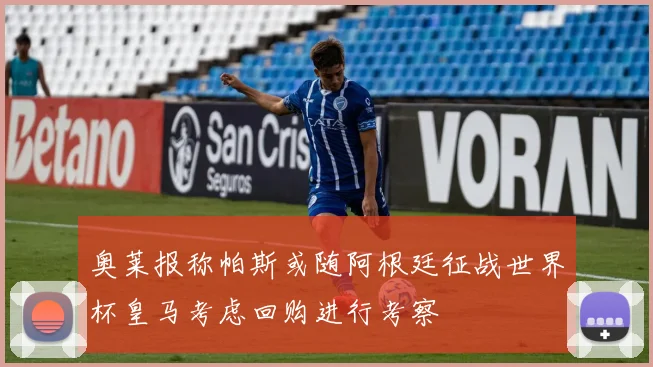 奥莱报称帕斯或随阿根廷征战世界杯皇马考虑回购进行考察