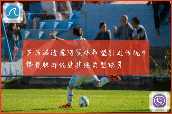 罗马诺透露阿莫林希望引进传统中锋曼联却偏爱其他类型球员