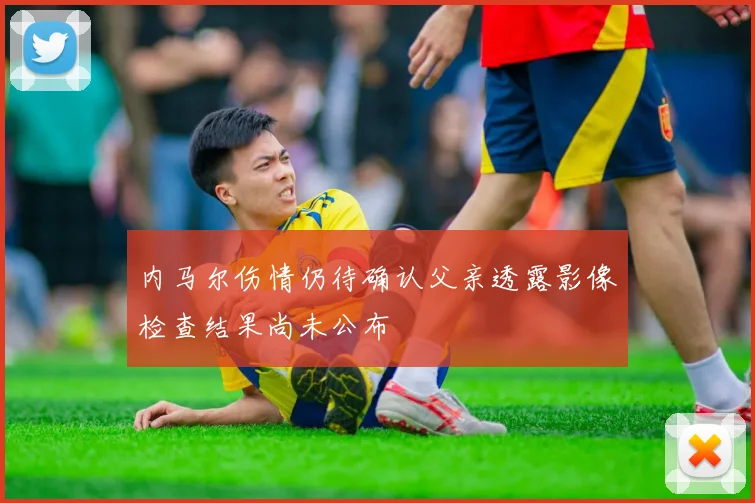 内马尔伤情仍待确认父亲透露影像检查结果尚未公布
