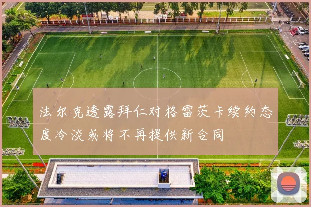 法尔克透露拜仁对格雷茨卡续约态度冷淡或将不再提供新合同