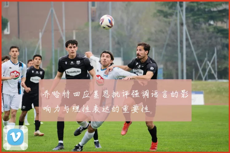 乔哈特回应基恩批评强调语言的影响力与理性表达的重要性
