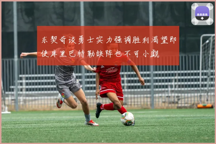 东契奇谈勇士实力强调胜利渴望即使库里巴特勒缺阵也不可小觑